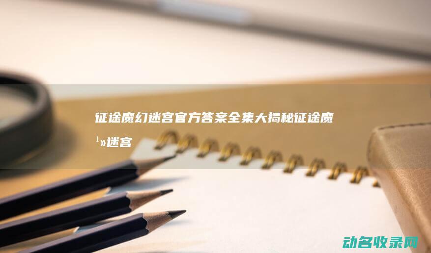 魔幻迷宫官方答案全集大魔幻迷宫