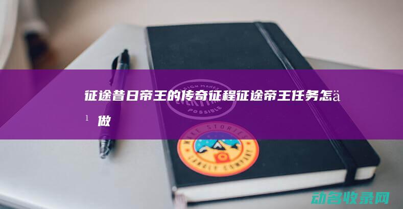 征途 昔日帝王的传奇征程 (征途帝王任务怎么做)