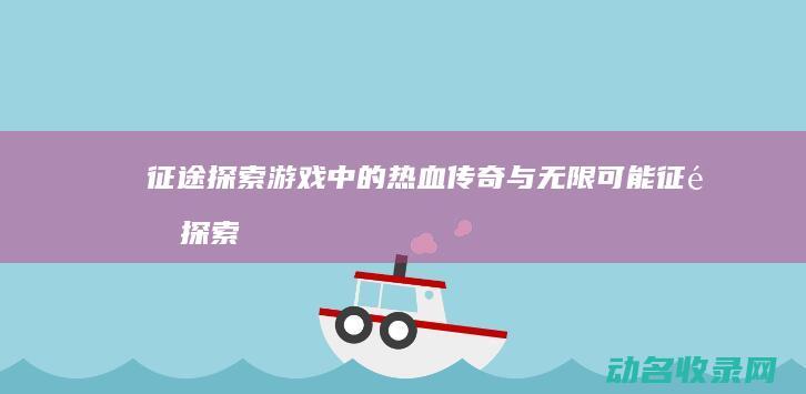 征途 探索 游戏中的热血传奇与无限可能 (征途探索游戏怎么玩)