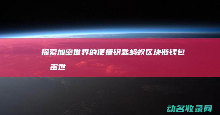 探索加密世界的便捷钥匙 蚂蚁区块链钱包 (加密世界官网)