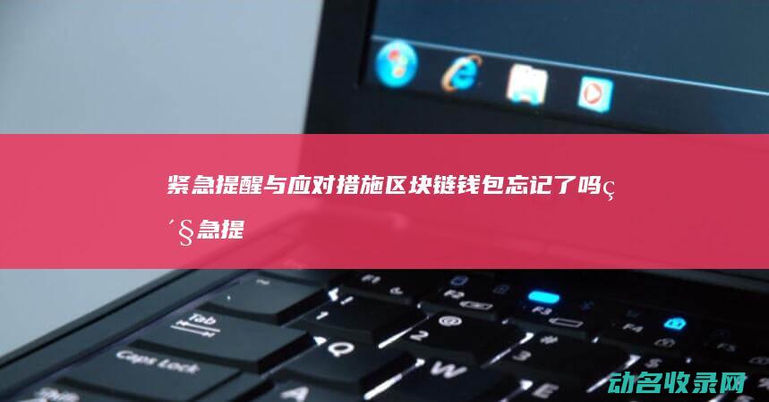 紧急提醒与应对措施 区块链钱包忘记了吗 (紧急提醒与应急的区别)