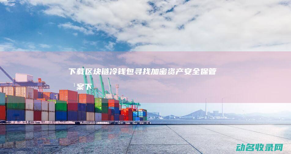 下载区块链冷钱包 寻找加密资产安全保管方案 (下载区块链冷门软件)