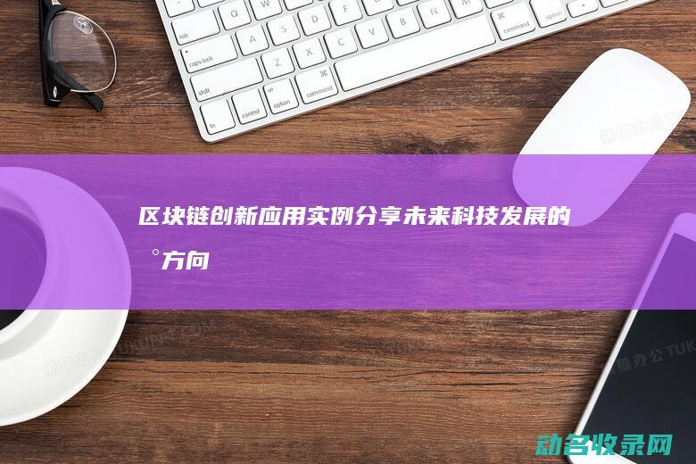 区块链创新应用实例分享 未来科技发展的新方向 (区块链创新应用案例)