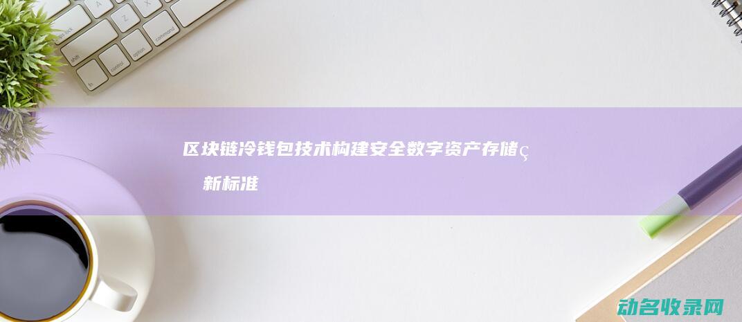 区块链冷钱包技术 构建安全数字资产存储的新标准 (区块链冷钱包生成)