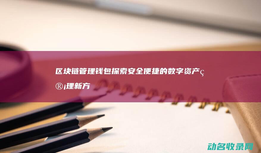 区块链管理钱包 探索安全便捷的数字资产管理新方式 (区块链管理钱是谁给的)