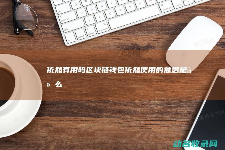 依然有用吗 区块链钱包 (依然使用的意思是什么)